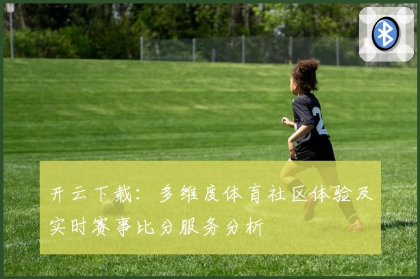 开云下载:多维度体育社区体验及实时赛事比分服务分析