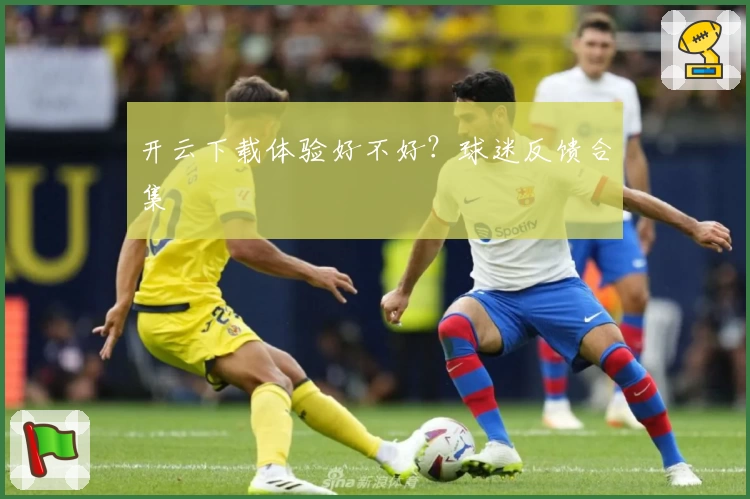 开云下载体验好不好？球迷反馈合集