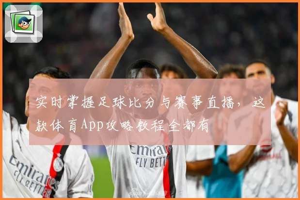 实时掌握足球比分与赛事直播，这款体育App攻略教程全都有