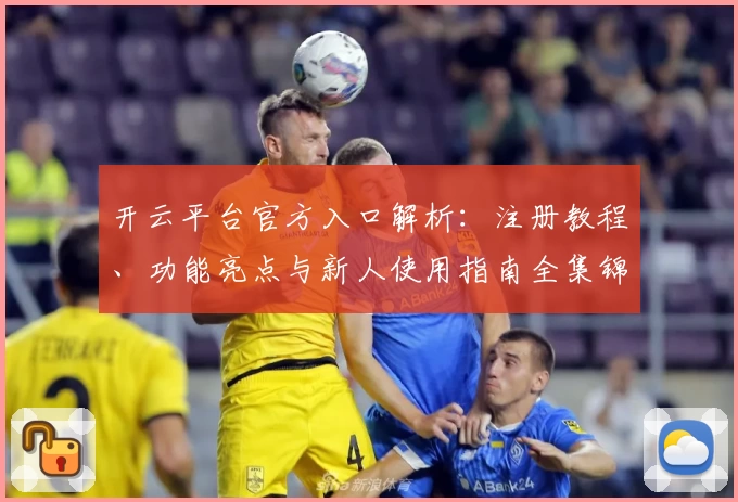 开云平台官方入口解析：注册教程、功能亮点与新人使用指南全集锦
