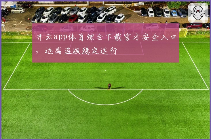 开云app体育综合下载官方安全入口，远离盗版稳定运行