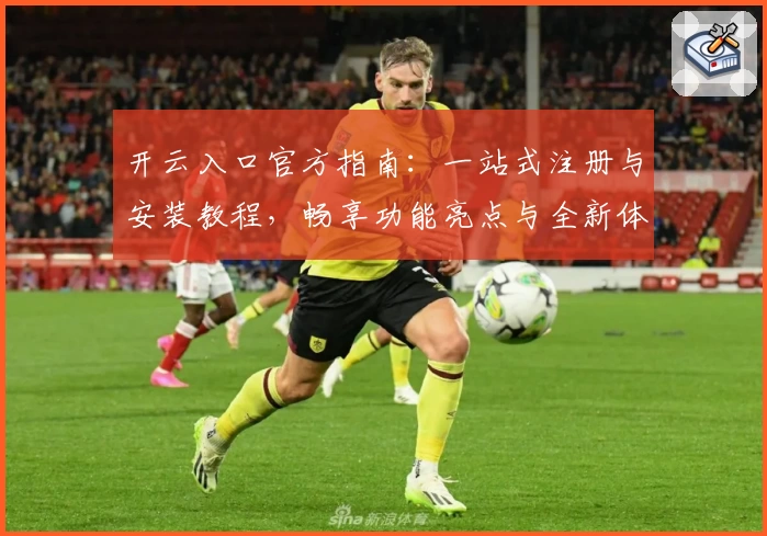 开云入口官方指南：一站式注册与安装教程，畅享功能亮点与全新体验