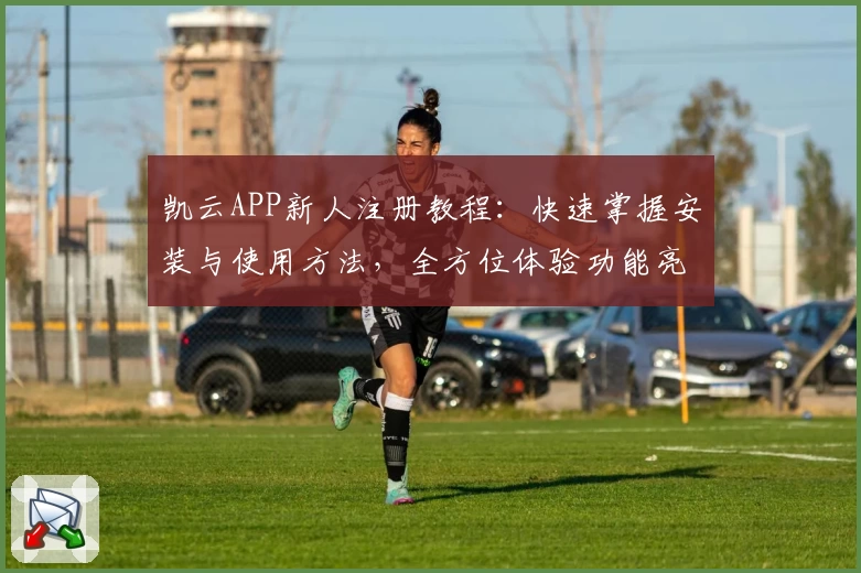 凯云APP新人注册教程：快速掌握安装与使用方法，全方位体验功能亮点