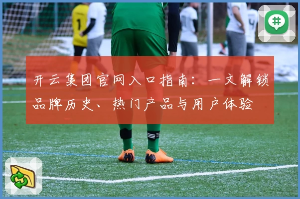 开云集团官网入口指南：一文解锁品牌历史、热门产品与用户体验