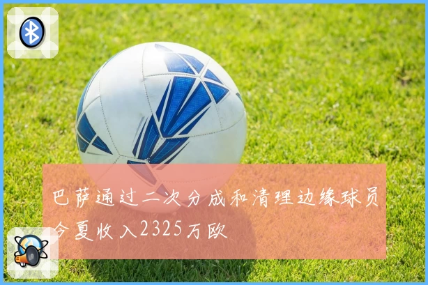 巴萨通过二次分成和清理边缘球员今夏收入2325万欧