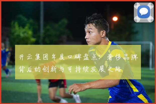 开云集团年度口碑盘点：奢侈品牌背后的创新与可持续发展之路