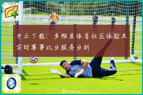 开云下载:多维度体育社区体验及实时赛事比分服务分析