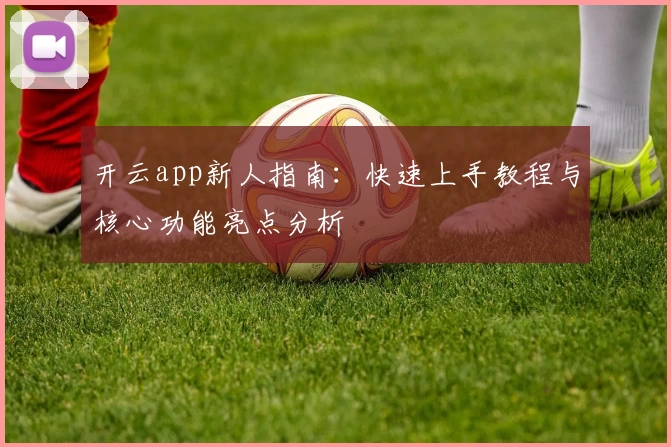 开云app新人指南：快速上手教程与核心功能亮点分析