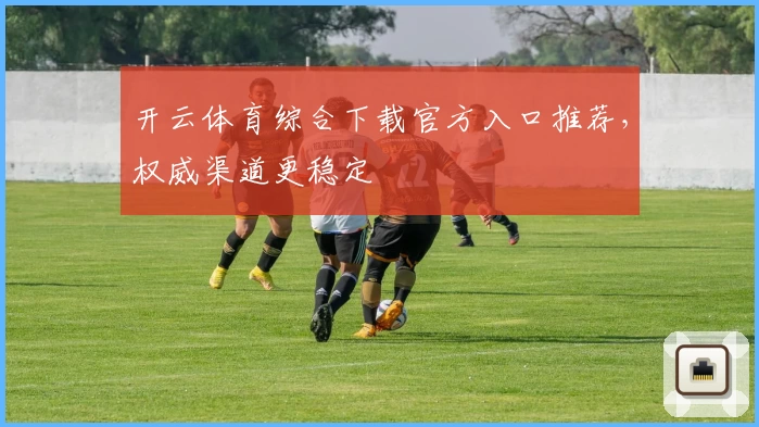 开云体育综合下载官方入口推荐,权威渠道更稳定