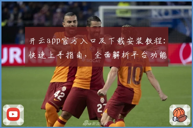 开云app官方入口及下载安装教程：快速上手指南，全面解析平台功能亮点