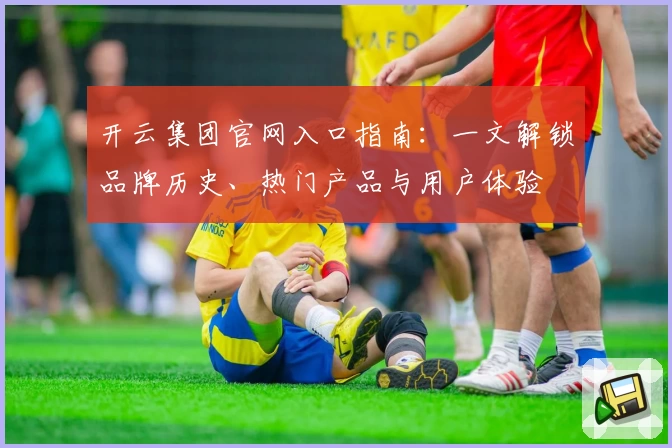 开云集团官网入口指南：一文解锁品牌历史、热门产品与用户体验