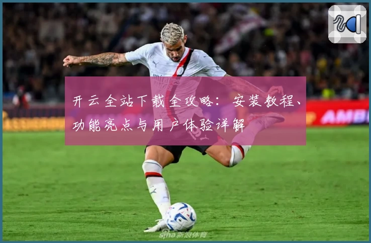 开云全站下载全攻略：安装教程、功能亮点与用户体验详解