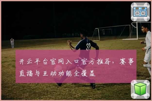 开云平台官网入口官方推荐，赛事直播与互动功能全覆盖