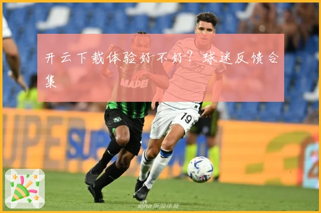 开云下载体验好不好？球迷反馈合集