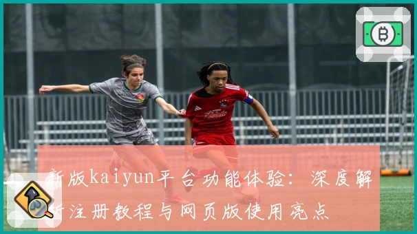 新版kaiyun平台功能体验：深度解析注册教程与网页版使用亮点