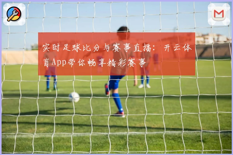 实时足球比分与赛事直播：开云体育App带你畅享精彩赛事