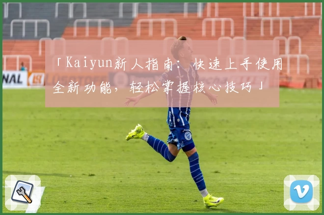 「Kaiyun新人指南：快速上手使用全新功能，轻松掌握核心技巧」