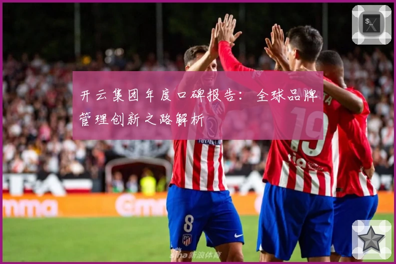 开云集团年度口碑报告：全球品牌管理创新之路解析