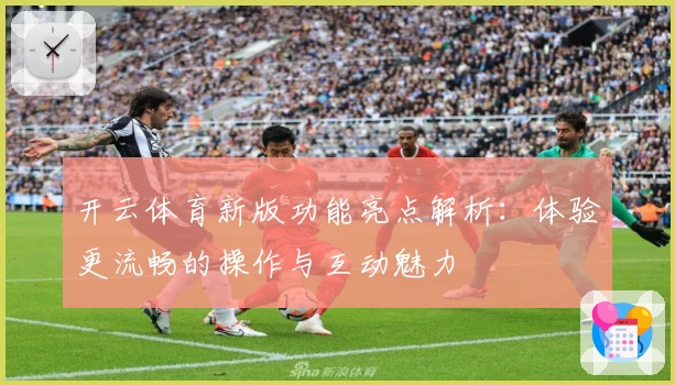 开云体育新版功能亮点解析:体验更流畅的操作与互动魅力
