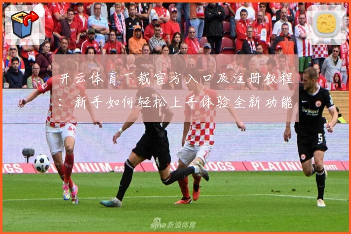 开云体育下载官方入口及注册教程：新手如何轻松上手体验全新功能亮点