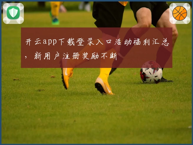开云app下载登录入口活动福利汇总,新用户注册奖励不断
