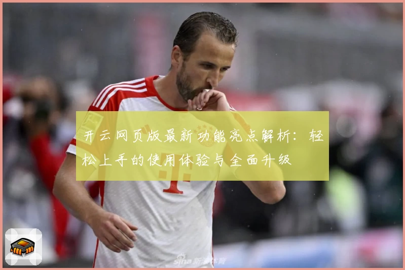 开云网页版最新功能亮点解析：轻松上手的使用体验与全面升级
