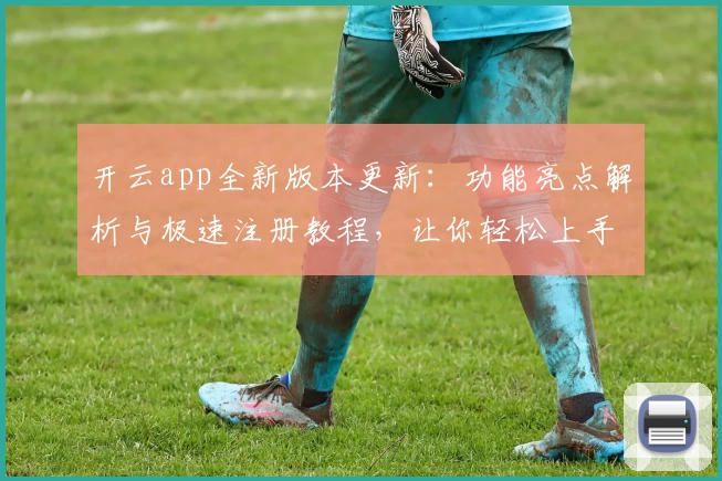 开云app全新版本更新：功能亮点解析与极速注册教程，让你轻松上手体验
