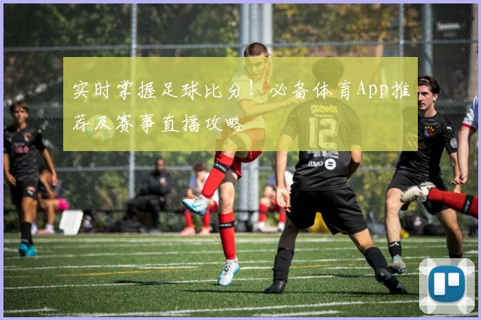 实时掌握足球比分！必备体育App推荐及赛事直播攻略