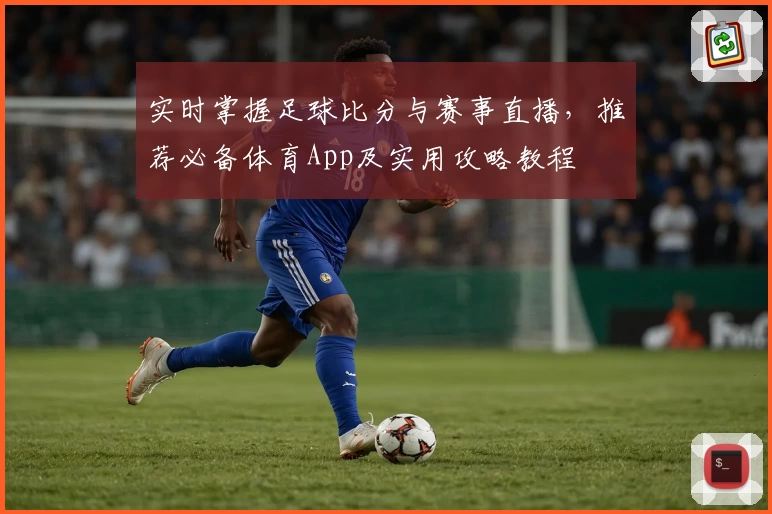 实时掌握足球比分与赛事直播，推荐必备体育App及实用攻略教程