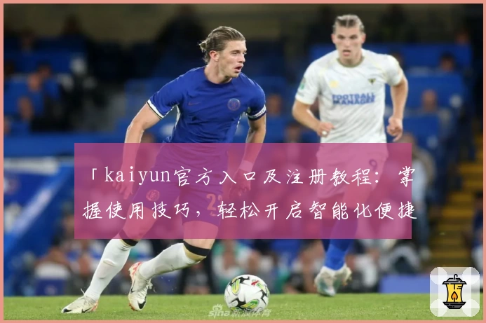 「kaiyun官方入口及注册教程：掌握使用技巧，轻松开启智能化便捷体验」