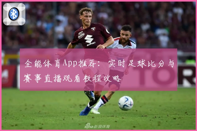全能体育App推荐：实时足球比分与赛事直播观看教程攻略
