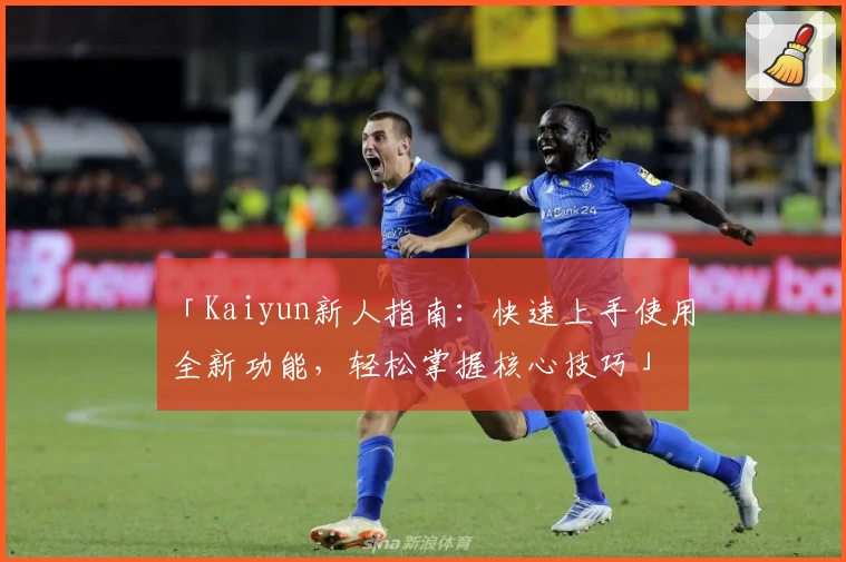 「Kaiyun新人指南：快速上手使用全新功能，轻松掌握核心技巧」
