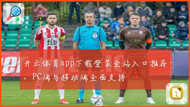 开云体育app下载登录全站入口推荐,PC端与移动端全面支持