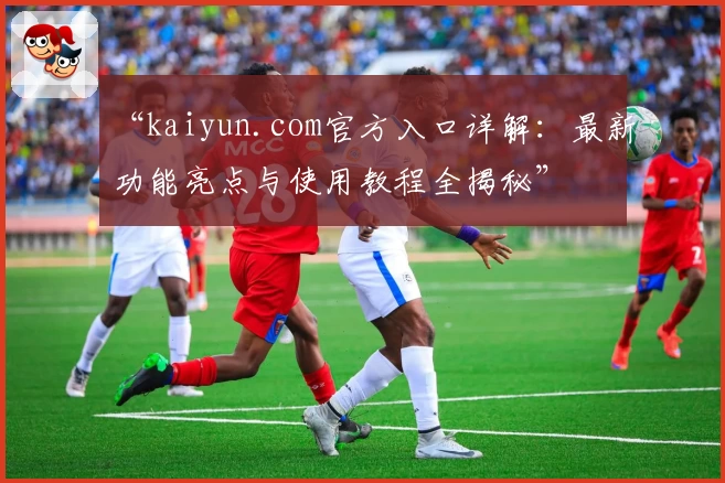 “kaiyun.com官方入口详解：最新功能亮点与使用教程全揭秘”