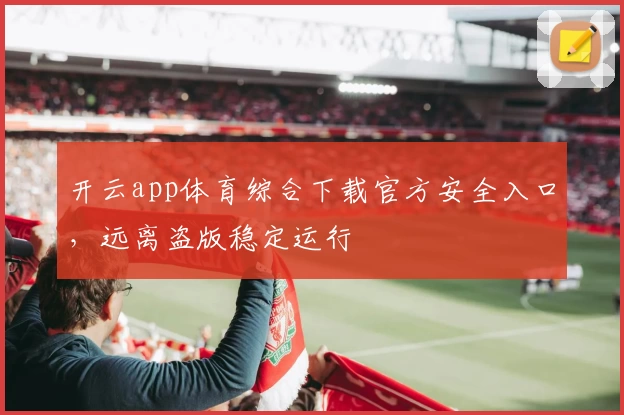 开云app体育综合下载官方安全入口，远离盗版稳定运行
