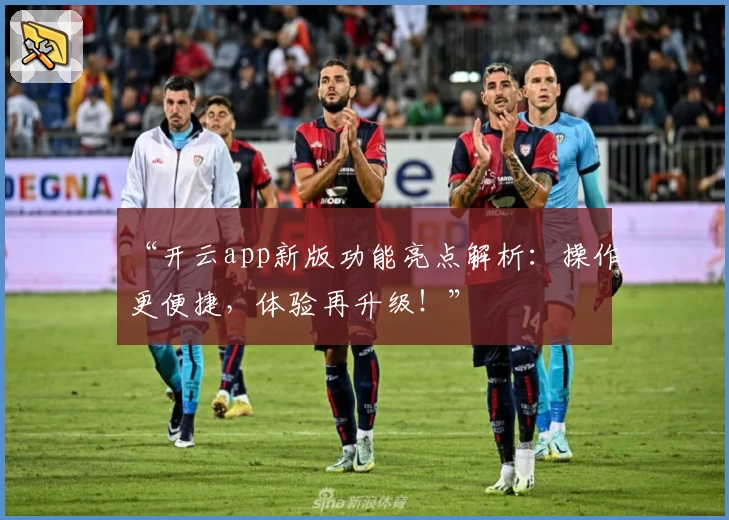 “开云app新版功能亮点解析：操作更便捷，体验再升级！”