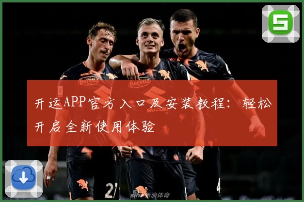 开运APP官方入口及安装教程：轻松开启全新使用体验