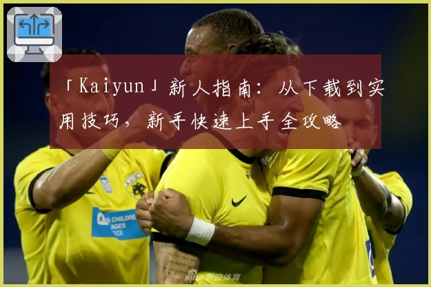 「Kaiyun」新人指南：从下载到实用技巧，新手快速上手全攻略