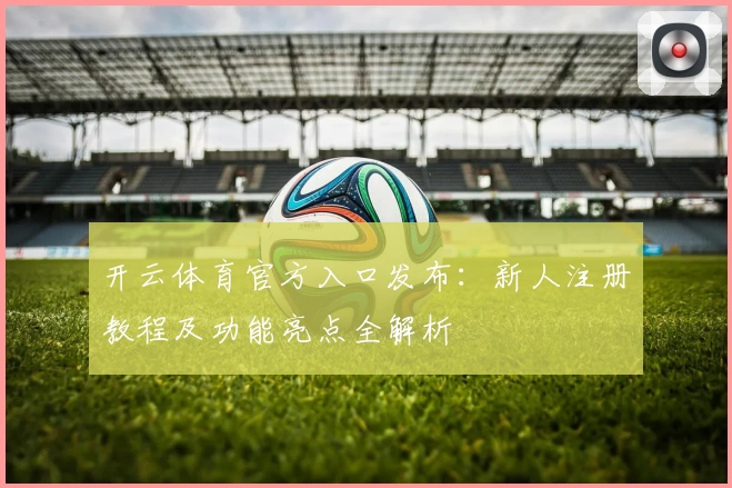开云体育官方入口发布：新人注册教程及功能亮点全解析