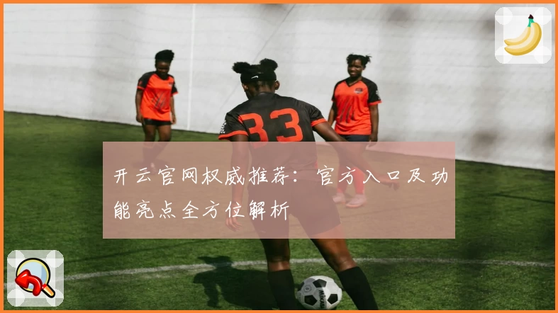 开云官网权威推荐：官方入口及功能亮点全方位解析