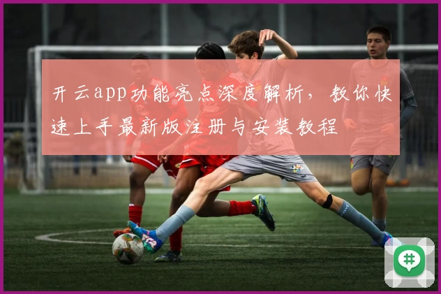 开云app功能亮点深度解析,教你快速上手最新版注册与安装教程