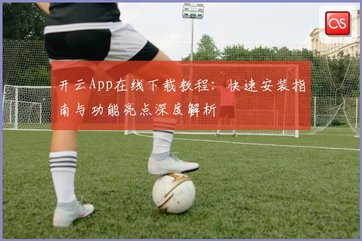 开云App在线下载教程:快速安装指南与功能亮点深度解析