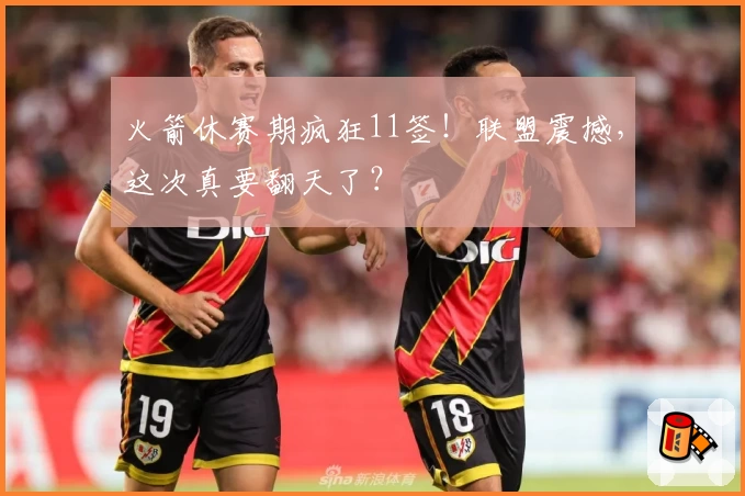 火箭休赛期疯狂11签！联盟震撼，这次真要翻天了？