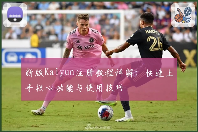 新版Kaiyun注册教程详解:快速上手核心功能与使用技巧