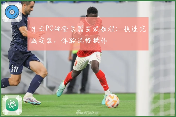 开云PC端登录器安装教程:快速完成安装,体验流畅操作