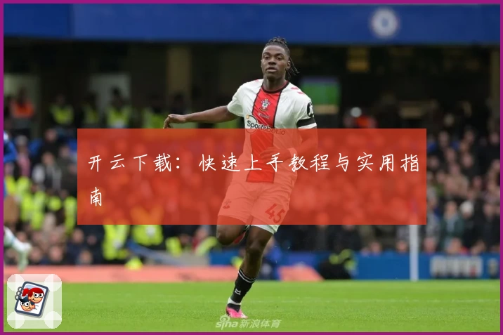 开云下载：快速上手教程与实用指南