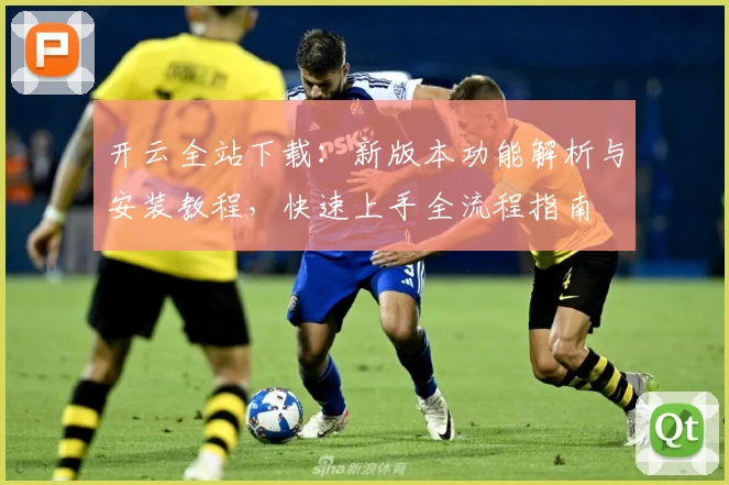 开云全站下载：新版本功能解析与安装教程，快速上手全流程指南
