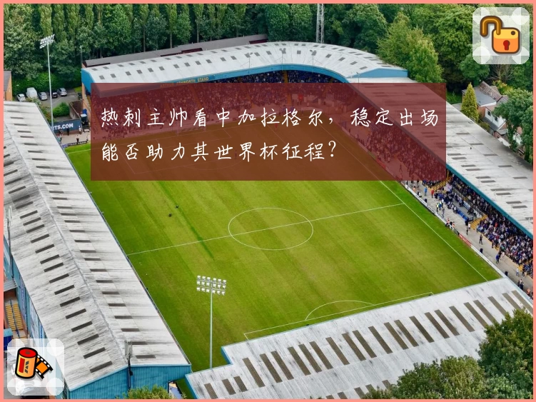 热刺主帅看中加拉格尔，稳定出场能否助力其世界杯征程？