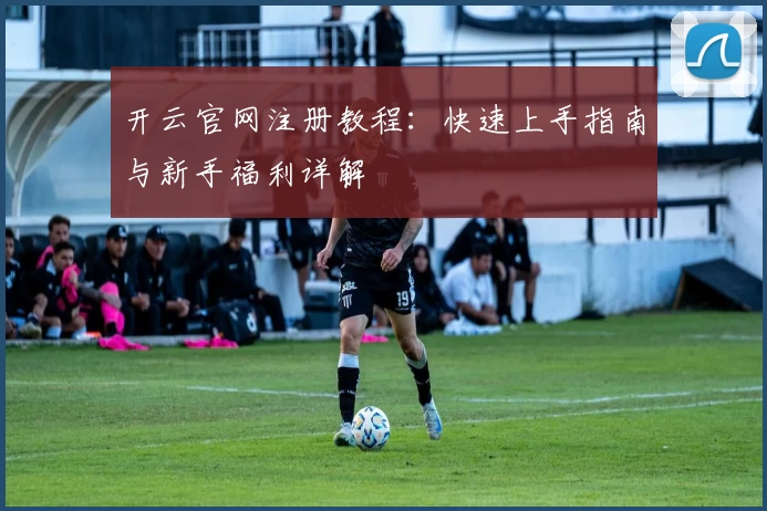 开云官网注册教程:快速上手指南与新手福利详解