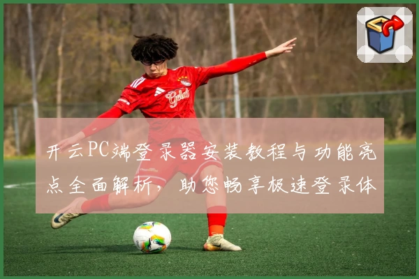 开云PC端登录器安装教程与功能亮点全面解析,助您畅享极速登录体验